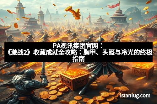 PA视讯集团官网:《激战2》收藏成就全攻略:胸甲、头盔与冷光的终极指南
