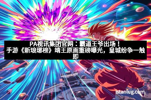 PA视讯集团官网：霸道王爷出场！手游《新琅琊榜》靖王原画重磅曝光，皇城纷争一触即发！